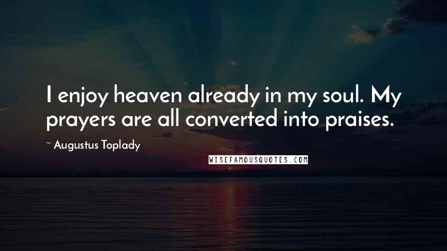 Augustus Toplady Quotes: I enjoy heaven already in my soul. My prayers are all converted into praises.