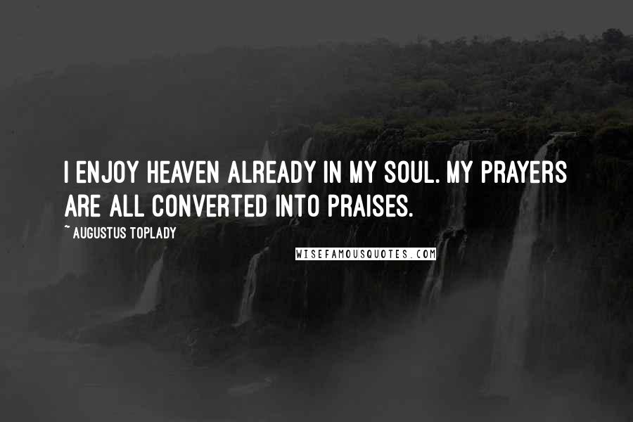 Augustus Toplady Quotes: I enjoy heaven already in my soul. My prayers are all converted into praises.