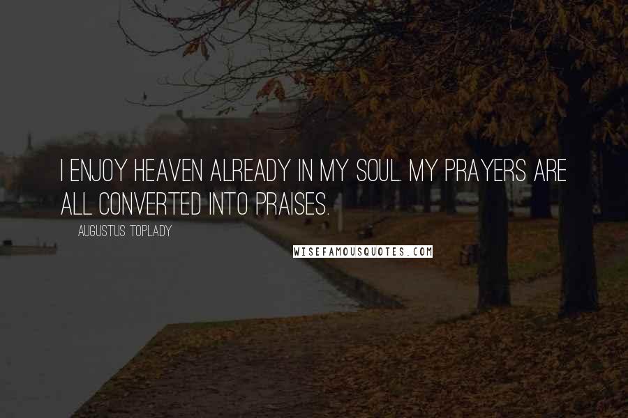 Augustus Toplady Quotes: I enjoy heaven already in my soul. My prayers are all converted into praises.