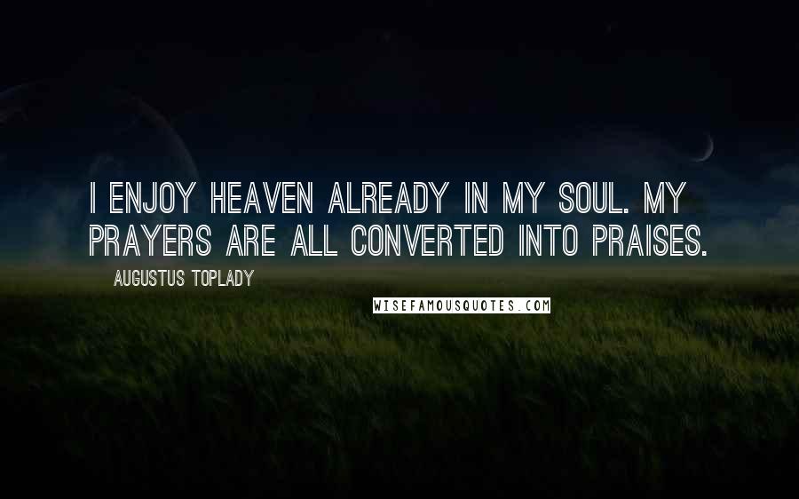 Augustus Toplady Quotes: I enjoy heaven already in my soul. My prayers are all converted into praises.