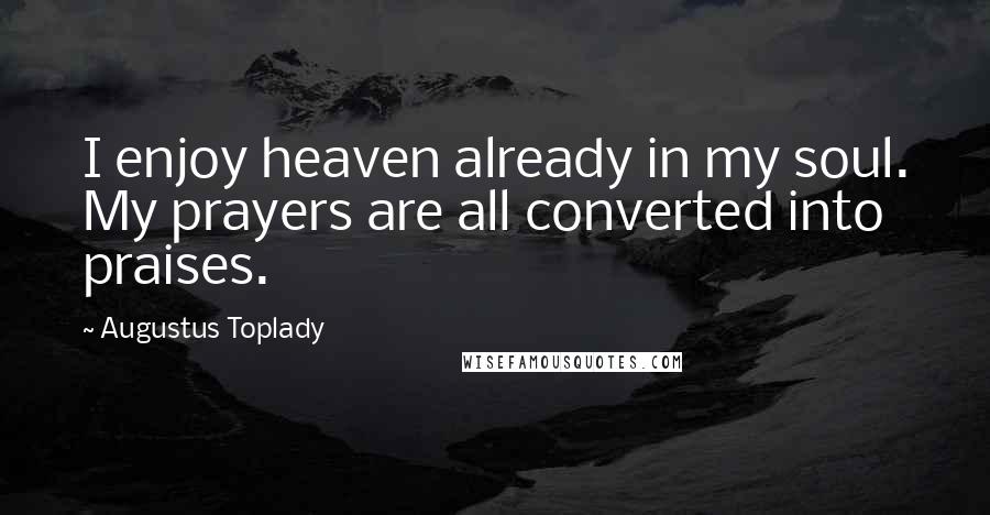 Augustus Toplady Quotes: I enjoy heaven already in my soul. My prayers are all converted into praises.