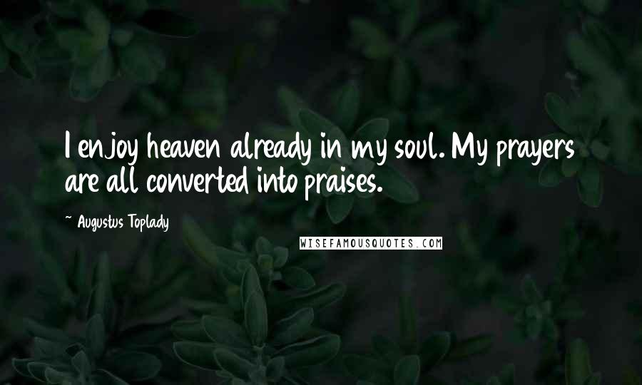 Augustus Toplady Quotes: I enjoy heaven already in my soul. My prayers are all converted into praises.