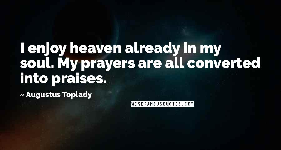 Augustus Toplady Quotes: I enjoy heaven already in my soul. My prayers are all converted into praises.