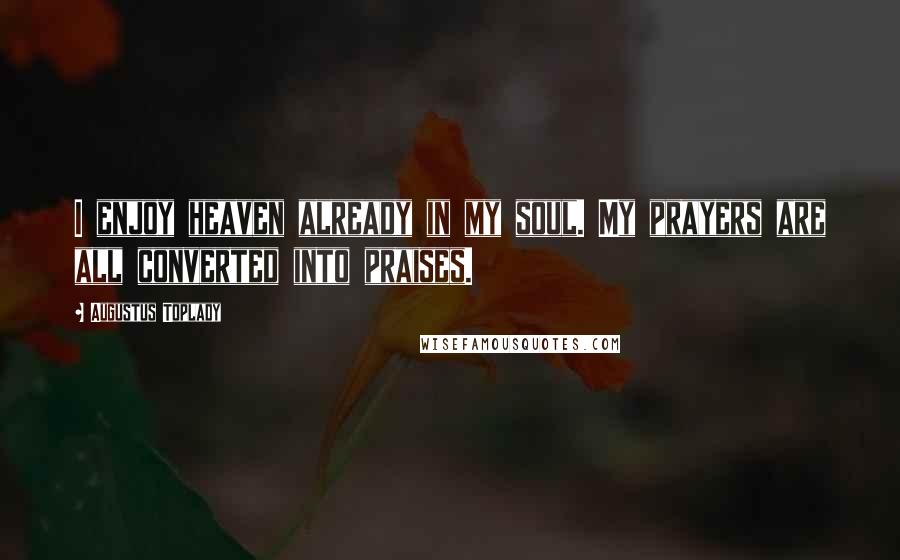 Augustus Toplady Quotes: I enjoy heaven already in my soul. My prayers are all converted into praises.