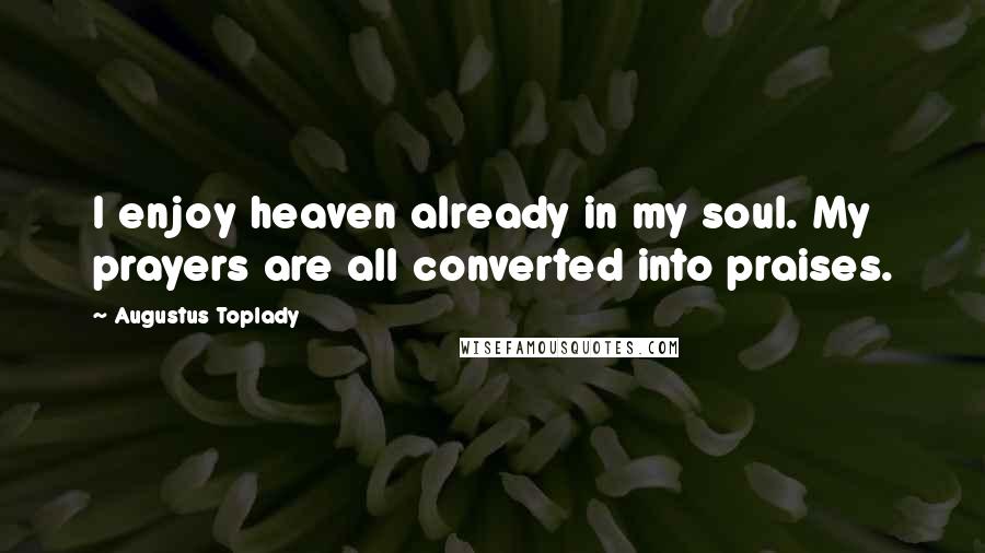 Augustus Toplady Quotes: I enjoy heaven already in my soul. My prayers are all converted into praises.