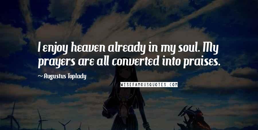 Augustus Toplady Quotes: I enjoy heaven already in my soul. My prayers are all converted into praises.