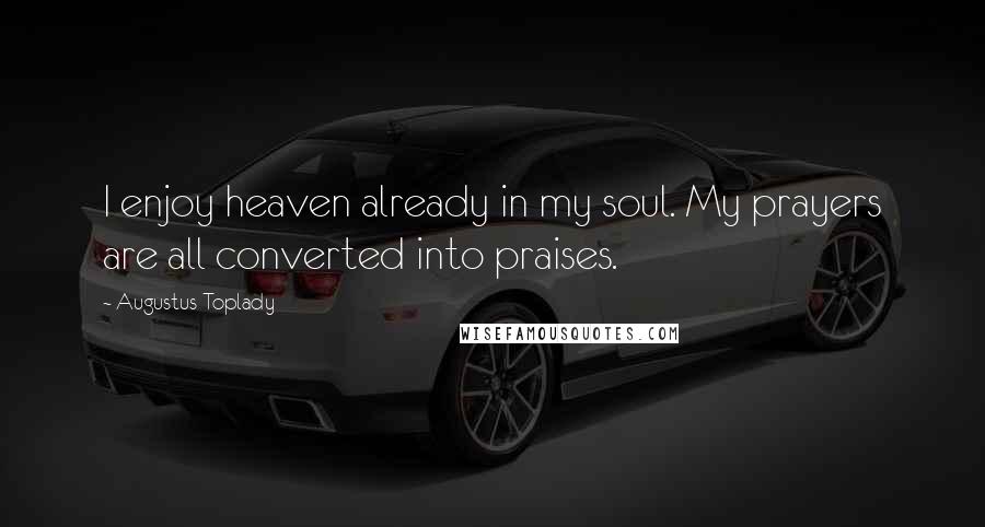 Augustus Toplady Quotes: I enjoy heaven already in my soul. My prayers are all converted into praises.