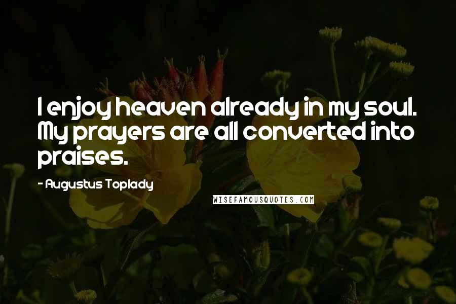 Augustus Toplady Quotes: I enjoy heaven already in my soul. My prayers are all converted into praises.