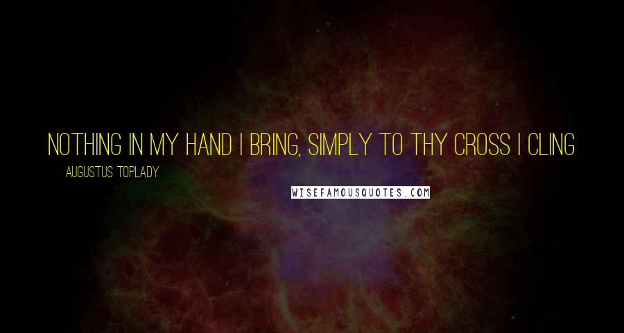 Augustus Toplady Quotes: Nothing in my hand I bring, Simply to Thy cross I cling