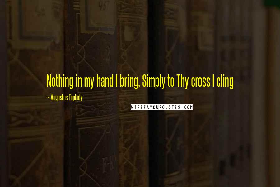 Augustus Toplady Quotes: Nothing in my hand I bring, Simply to Thy cross I cling