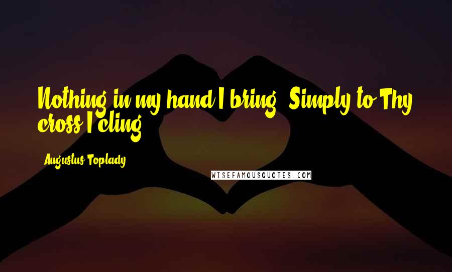 Augustus Toplady Quotes: Nothing in my hand I bring, Simply to Thy cross I cling