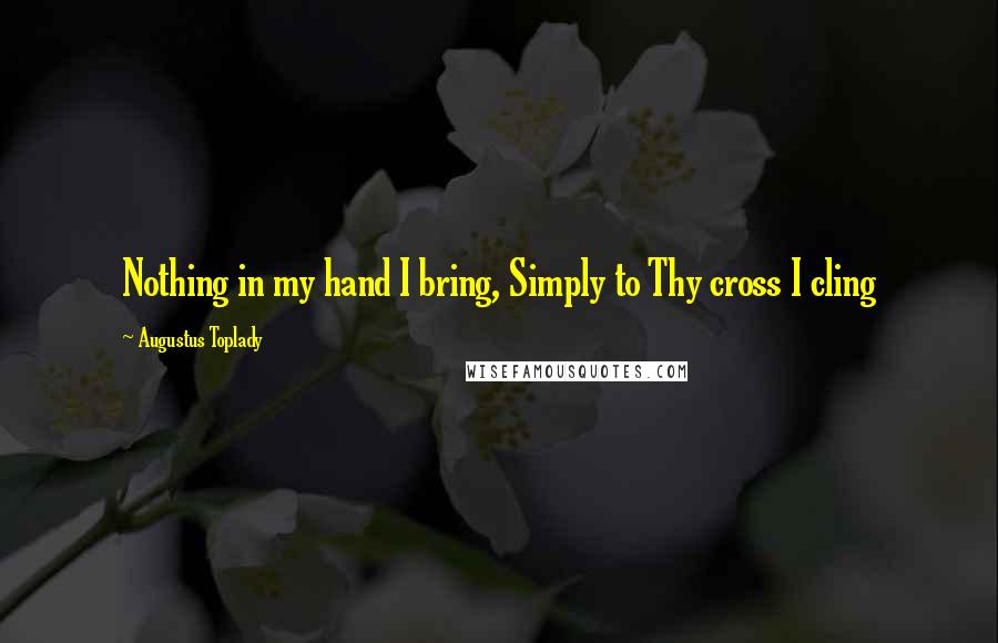 Augustus Toplady Quotes: Nothing in my hand I bring, Simply to Thy cross I cling