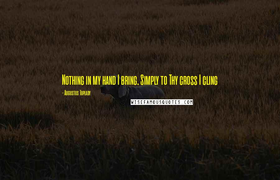 Augustus Toplady Quotes: Nothing in my hand I bring, Simply to Thy cross I cling