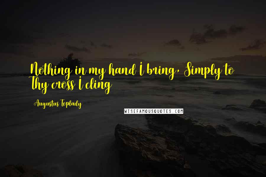 Augustus Toplady Quotes: Nothing in my hand I bring, Simply to Thy cross I cling