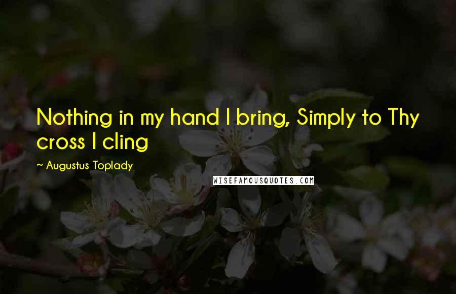 Augustus Toplady Quotes: Nothing in my hand I bring, Simply to Thy cross I cling