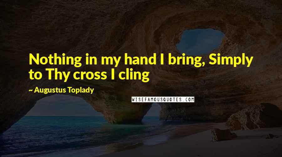 Augustus Toplady Quotes: Nothing in my hand I bring, Simply to Thy cross I cling