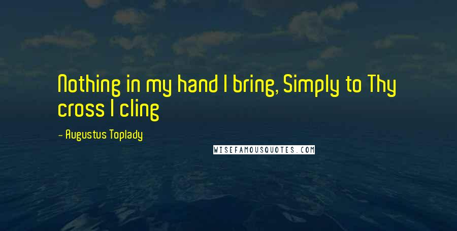 Augustus Toplady Quotes: Nothing in my hand I bring, Simply to Thy cross I cling