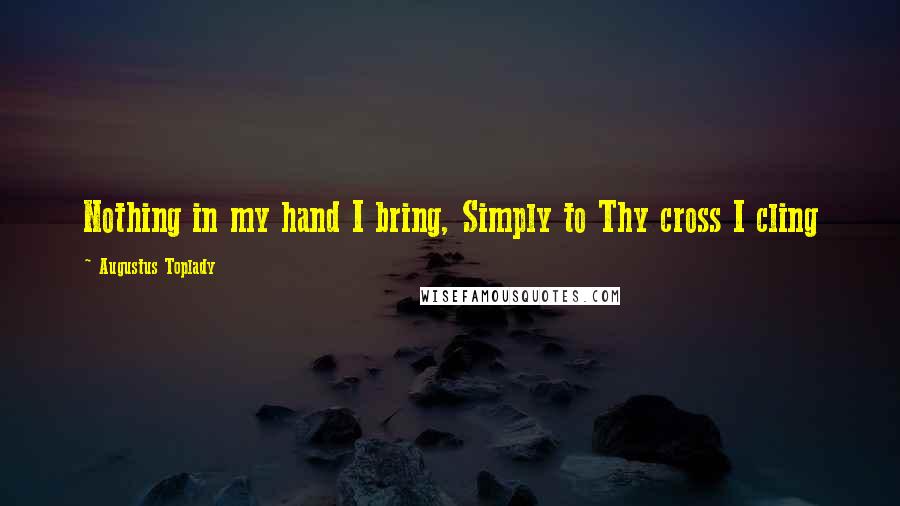 Augustus Toplady Quotes: Nothing in my hand I bring, Simply to Thy cross I cling