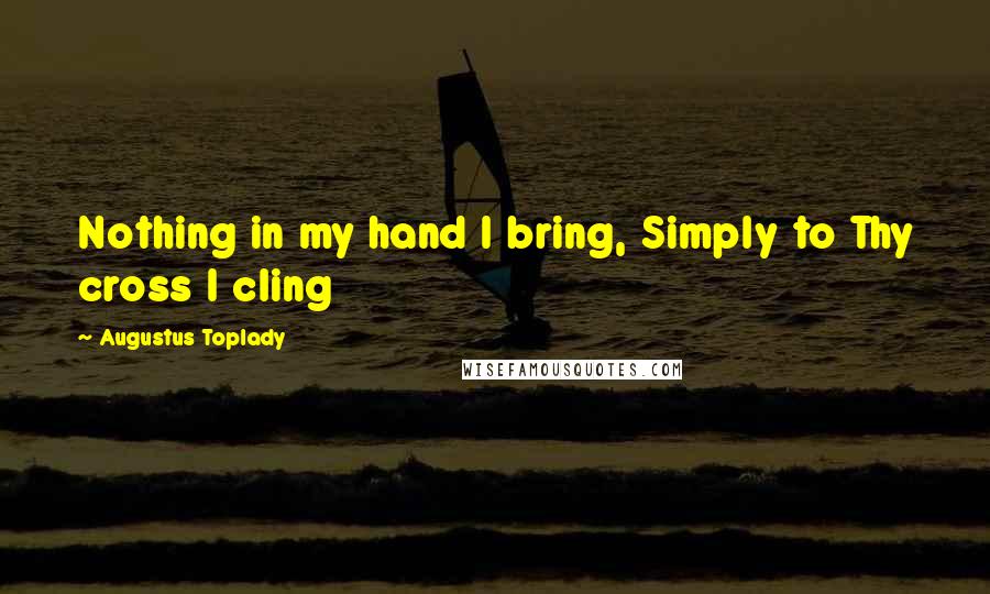 Augustus Toplady Quotes: Nothing in my hand I bring, Simply to Thy cross I cling