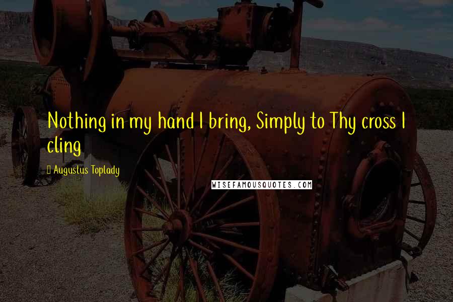 Augustus Toplady Quotes: Nothing in my hand I bring, Simply to Thy cross I cling