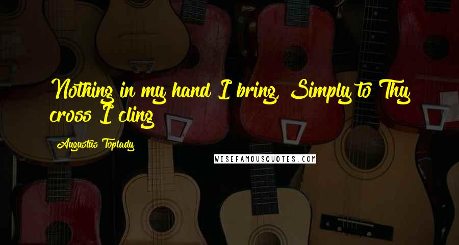 Augustus Toplady Quotes: Nothing in my hand I bring, Simply to Thy cross I cling