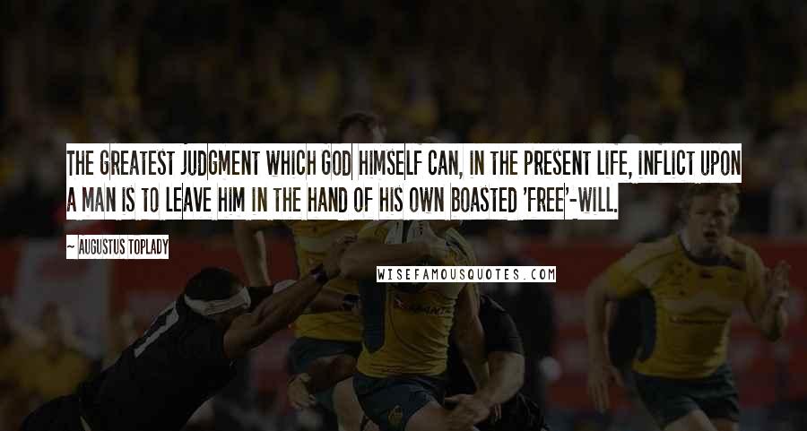 Augustus Toplady Quotes: The greatest judgment which God himself can, in the present life, inflict upon a man is to leave him in the hand of his own boasted 'free'-will.