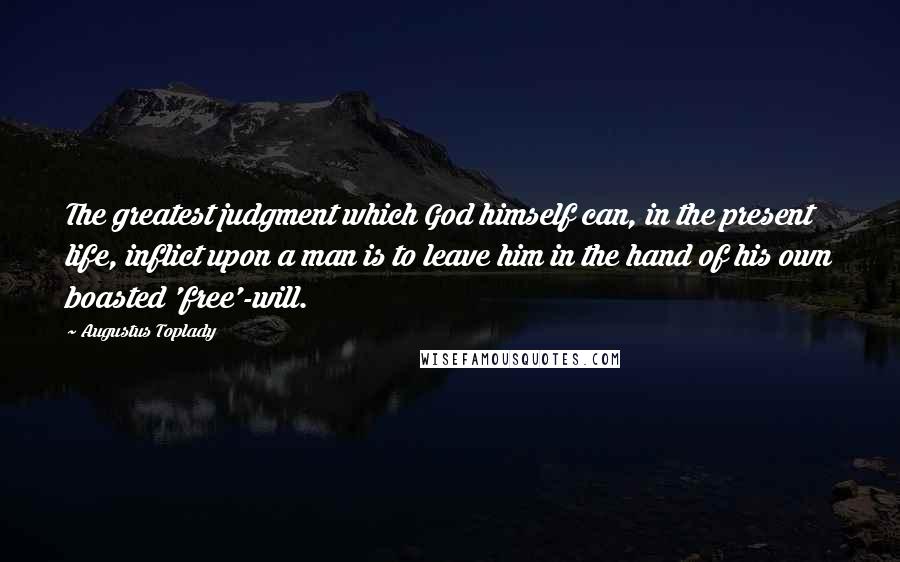 Augustus Toplady Quotes: The greatest judgment which God himself can, in the present life, inflict upon a man is to leave him in the hand of his own boasted 'free'-will.