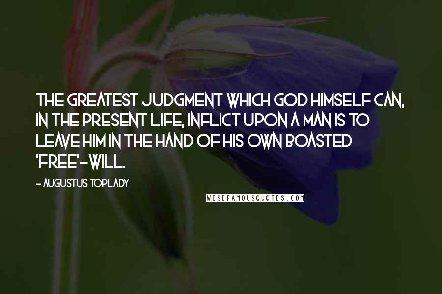 Augustus Toplady Quotes: The greatest judgment which God himself can, in the present life, inflict upon a man is to leave him in the hand of his own boasted 'free'-will.