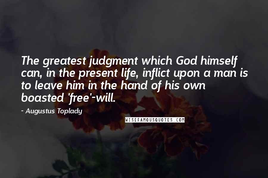 Augustus Toplady Quotes: The greatest judgment which God himself can, in the present life, inflict upon a man is to leave him in the hand of his own boasted 'free'-will.