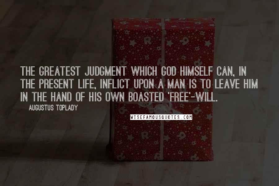 Augustus Toplady Quotes: The greatest judgment which God himself can, in the present life, inflict upon a man is to leave him in the hand of his own boasted 'free'-will.