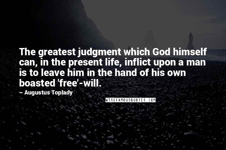 Augustus Toplady Quotes: The greatest judgment which God himself can, in the present life, inflict upon a man is to leave him in the hand of his own boasted 'free'-will.