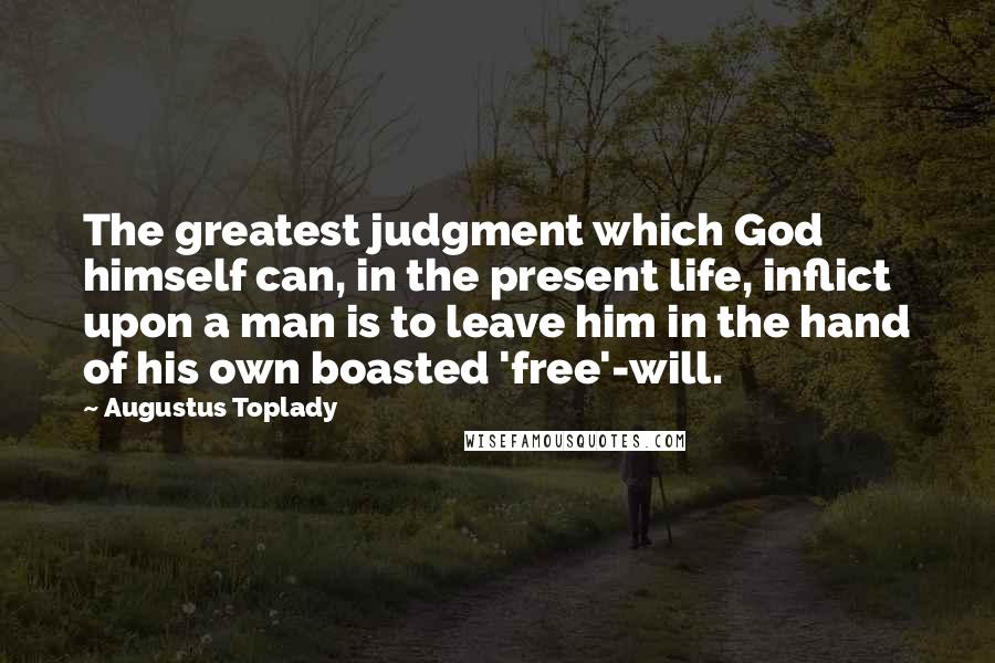 Augustus Toplady Quotes: The greatest judgment which God himself can, in the present life, inflict upon a man is to leave him in the hand of his own boasted 'free'-will.