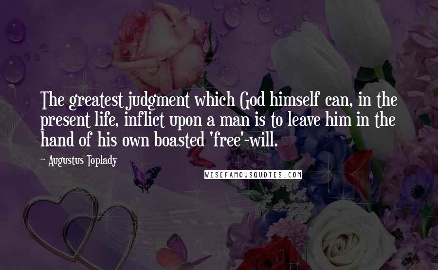 Augustus Toplady Quotes: The greatest judgment which God himself can, in the present life, inflict upon a man is to leave him in the hand of his own boasted 'free'-will.