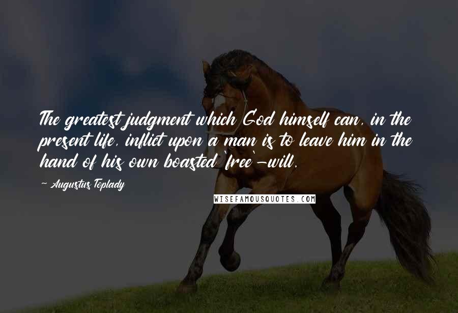 Augustus Toplady Quotes: The greatest judgment which God himself can, in the present life, inflict upon a man is to leave him in the hand of his own boasted 'free'-will.