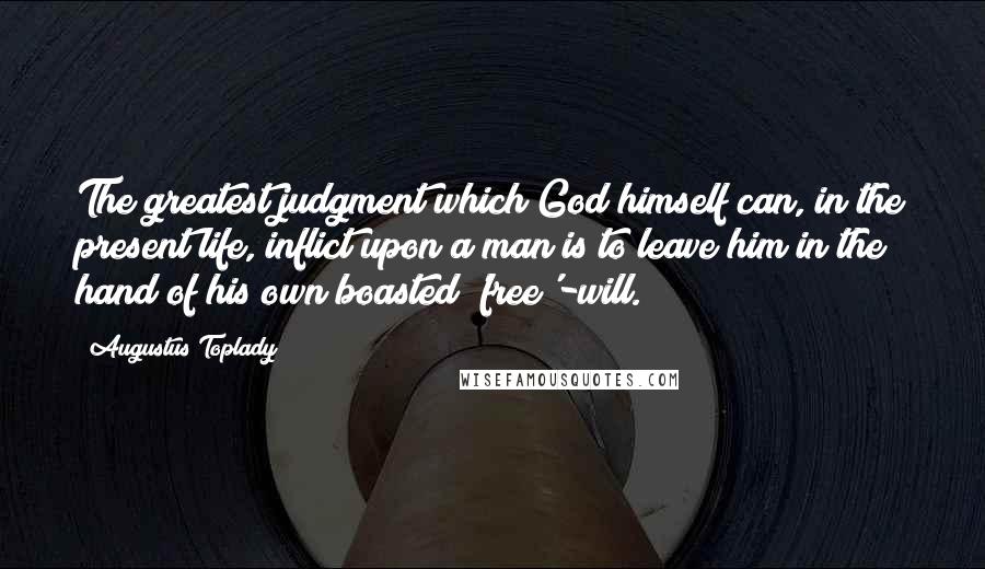 Augustus Toplady Quotes: The greatest judgment which God himself can, in the present life, inflict upon a man is to leave him in the hand of his own boasted 'free'-will.