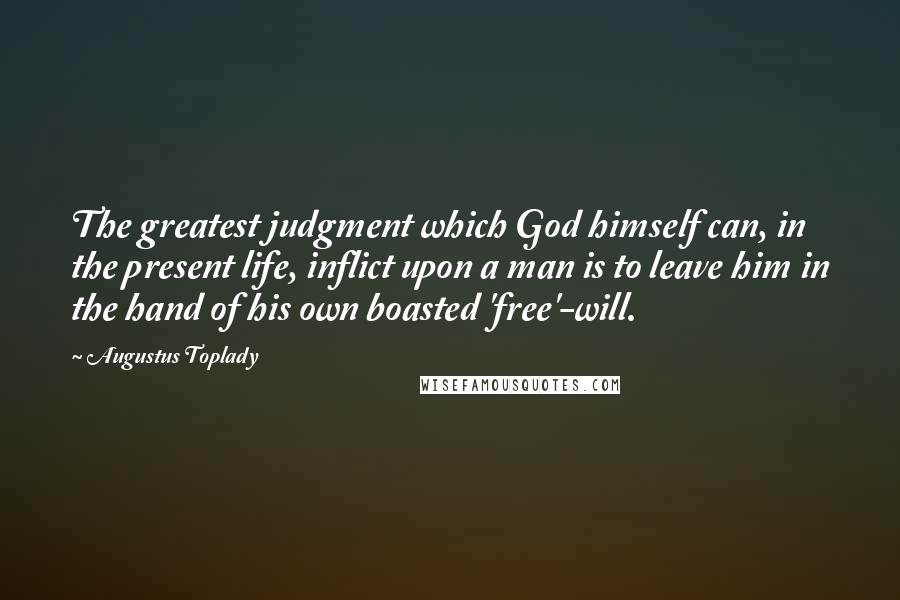 Augustus Toplady Quotes: The greatest judgment which God himself can, in the present life, inflict upon a man is to leave him in the hand of his own boasted 'free'-will.