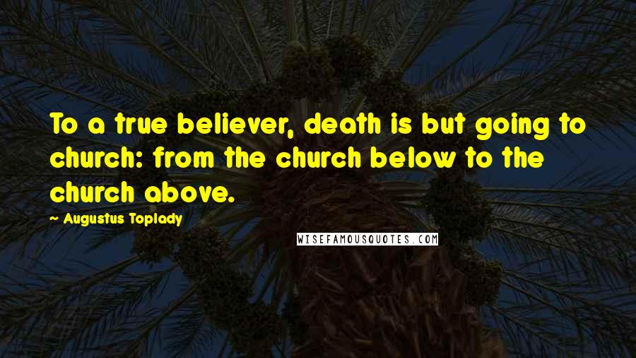 Augustus Toplady Quotes: To a true believer, death is but going to church: from the church below to the church above.