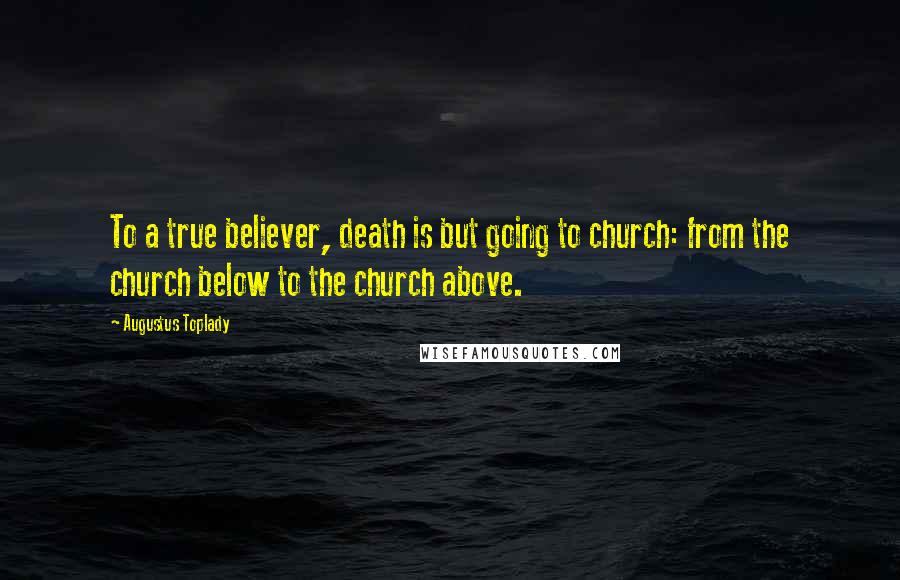 Augustus Toplady Quotes: To a true believer, death is but going to church: from the church below to the church above.