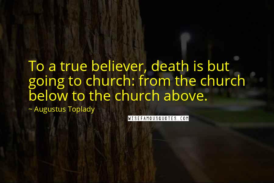 Augustus Toplady Quotes: To a true believer, death is but going to church: from the church below to the church above.