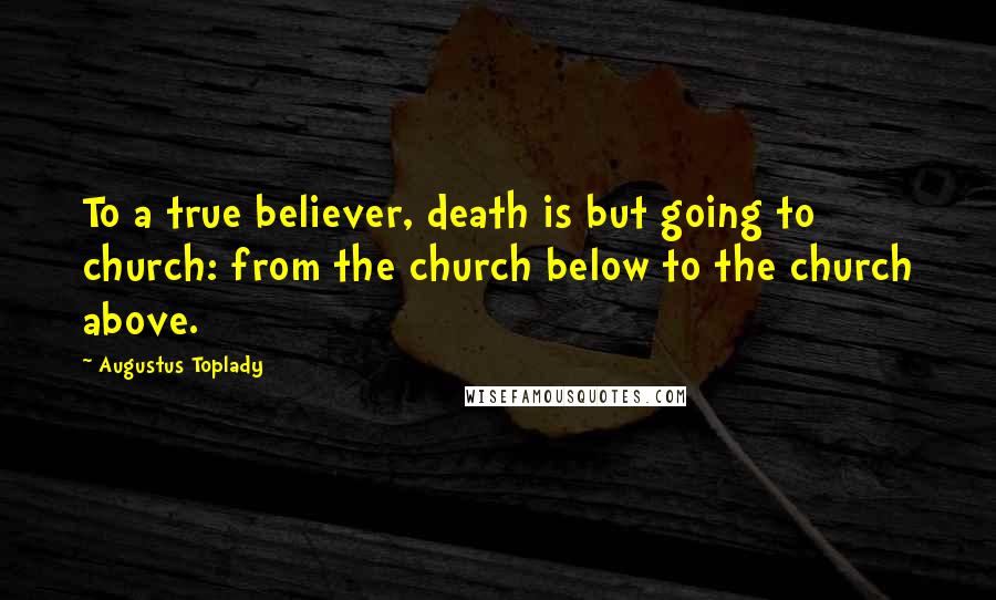 Augustus Toplady Quotes: To a true believer, death is but going to church: from the church below to the church above.