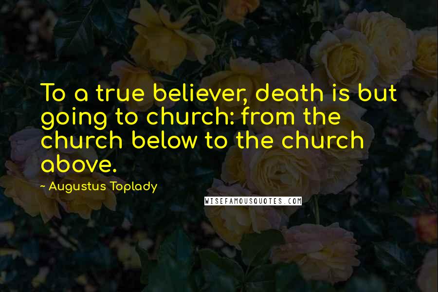 Augustus Toplady Quotes: To a true believer, death is but going to church: from the church below to the church above.