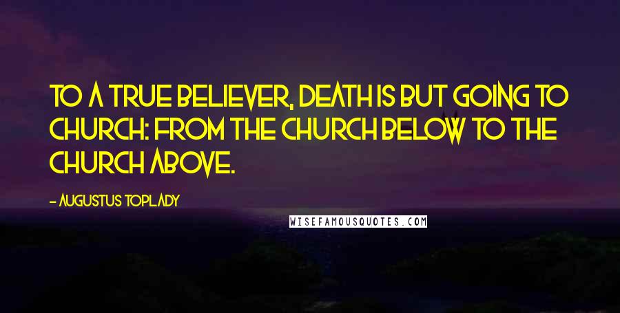 Augustus Toplady Quotes: To a true believer, death is but going to church: from the church below to the church above.