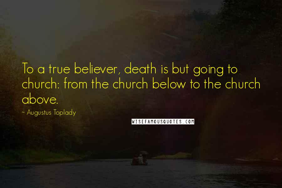 Augustus Toplady Quotes: To a true believer, death is but going to church: from the church below to the church above.