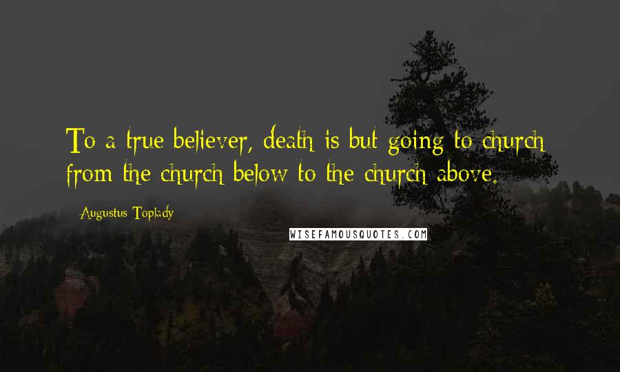 Augustus Toplady Quotes: To a true believer, death is but going to church: from the church below to the church above.