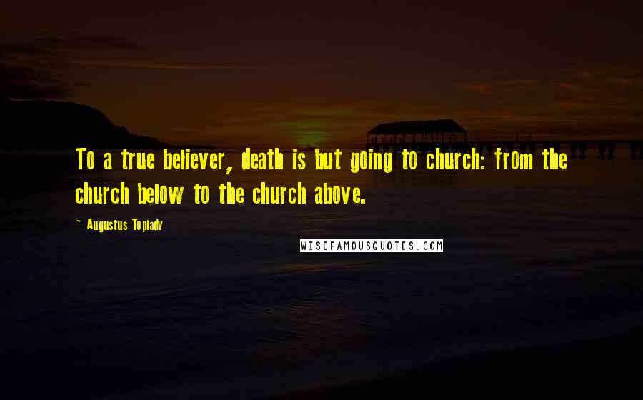 Augustus Toplady Quotes: To a true believer, death is but going to church: from the church below to the church above.