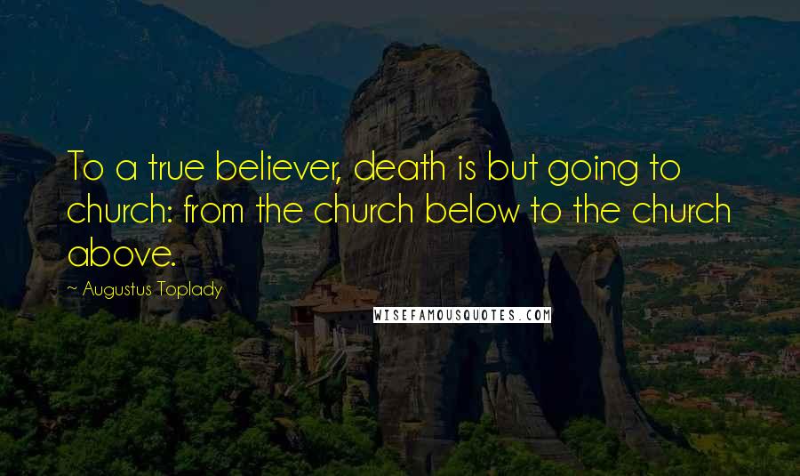 Augustus Toplady Quotes: To a true believer, death is but going to church: from the church below to the church above.