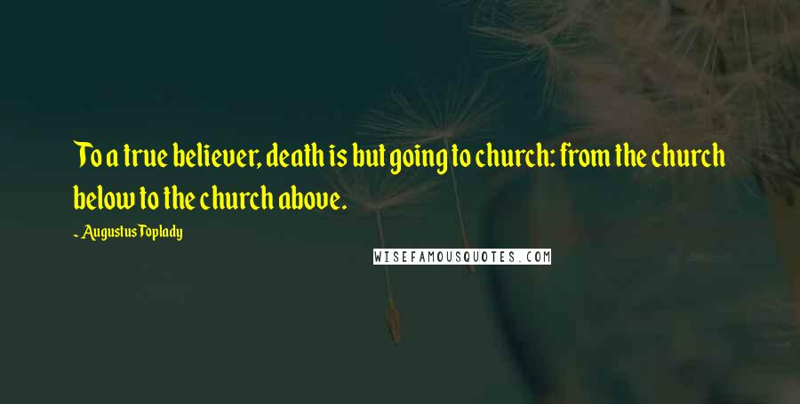 Augustus Toplady Quotes: To a true believer, death is but going to church: from the church below to the church above.