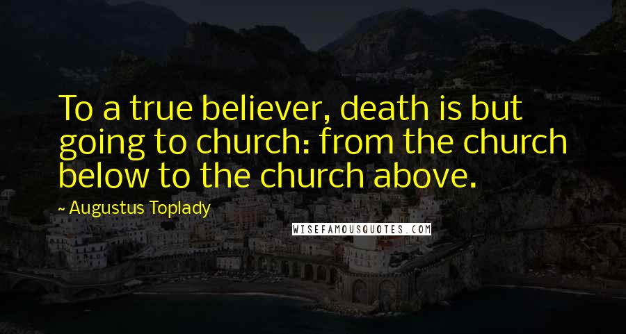 Augustus Toplady Quotes: To a true believer, death is but going to church: from the church below to the church above.