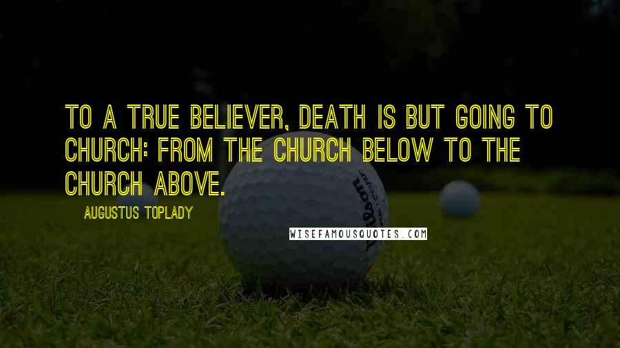 Augustus Toplady Quotes: To a true believer, death is but going to church: from the church below to the church above.