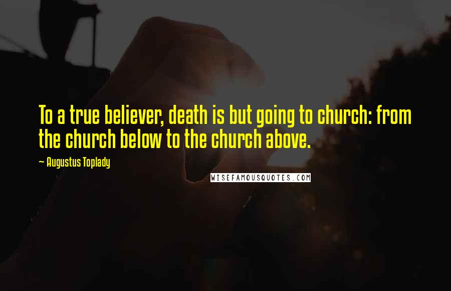 Augustus Toplady Quotes: To a true believer, death is but going to church: from the church below to the church above.